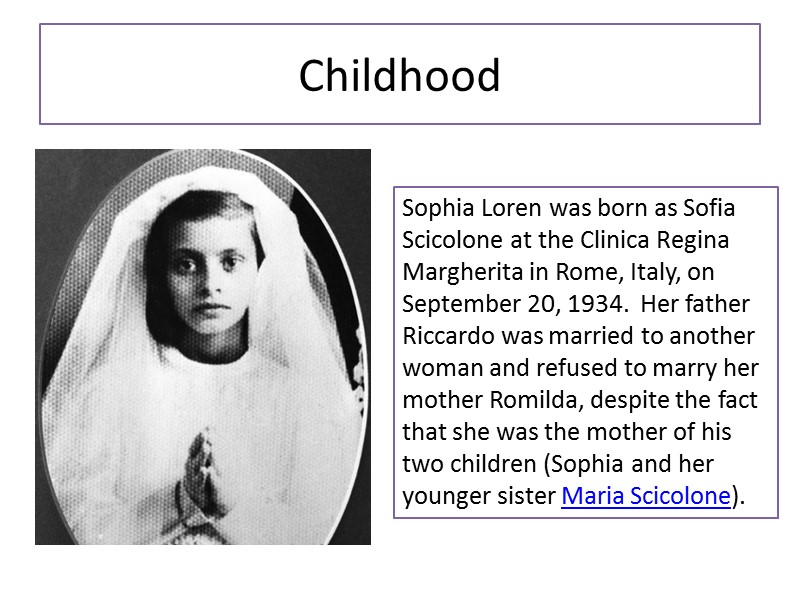 Childhood Sophia Loren was born as Sofia Scicolone at the Clinica Regina Margherita in